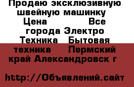 Продаю эксклюзивную швейную машинку › Цена ­ 13 900 - Все города Электро-Техника » Бытовая техника   . Пермский край,Александровск г.